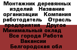 Монтажник деревянных изделий › Название организации ­ Компания-работодатель › Отрасль предприятия ­ Другое › Минимальный оклад ­ 1 - Все города Работа » Вакансии   . Белгородская обл.